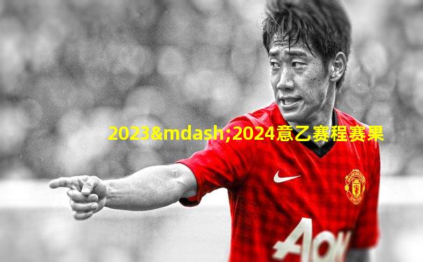2023—2024意乙赛程赛果
