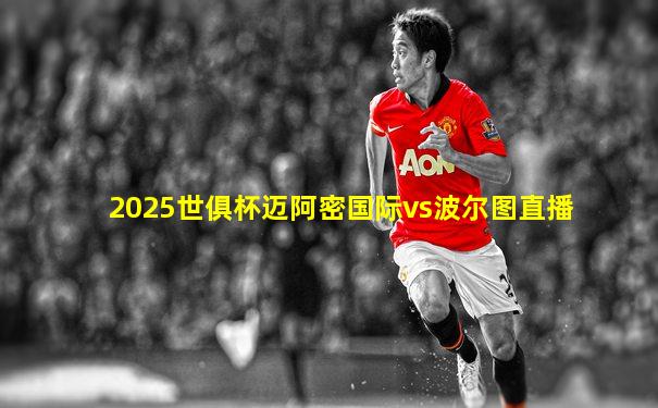 2025世俱杯迈阿密国际vs波尔图直播