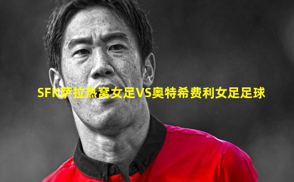 SFK萨拉热窝女足VS奥特希费利女足足球