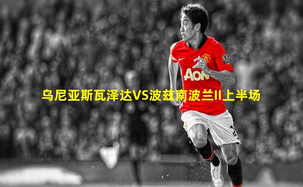 乌尼亚斯瓦泽达VS波兹南波兰II上半场