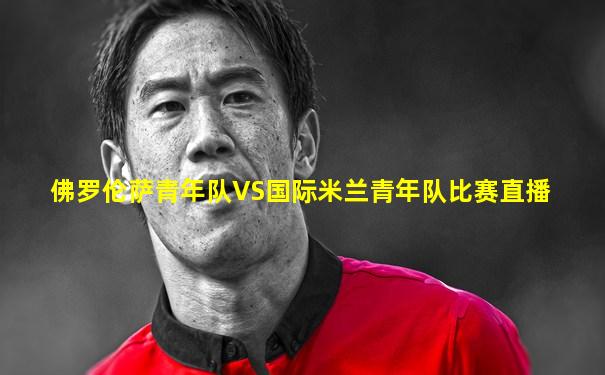 佛罗伦萨青年队VS国际米兰青年队比赛直播