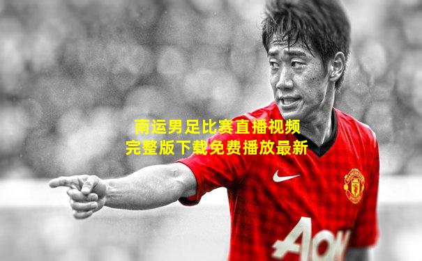 南运男足比赛直播视频完整版下载免费播放最新