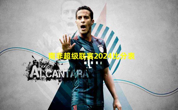 南非超级联赛2024比分表