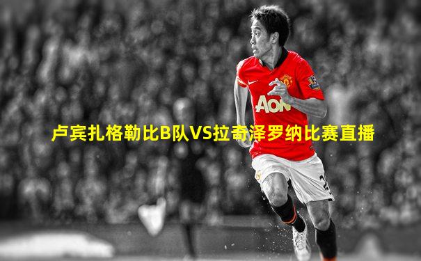 卢宾扎格勒比B队VS拉奇泽罗纳比赛直播