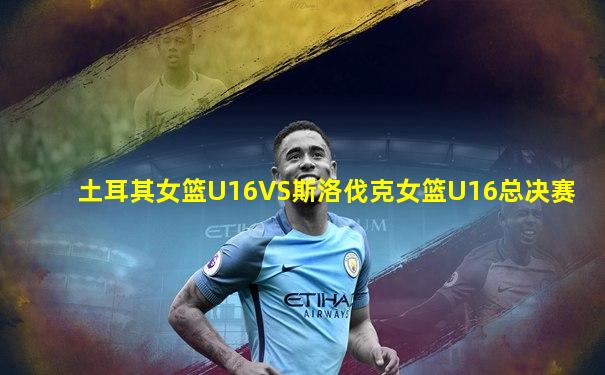 土耳其女篮U16VS斯洛伐克女篮U16总决赛