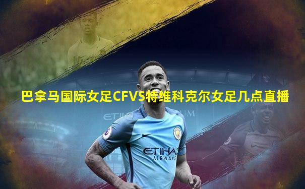 巴拿马国际女足CFVS特维科克尔女足几点直播
