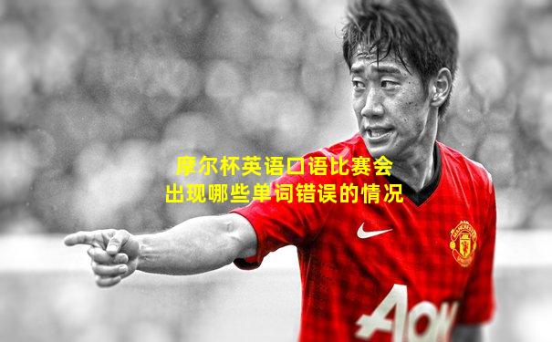 摩尔杯英语口语比赛会出现哪些单词错误的情况