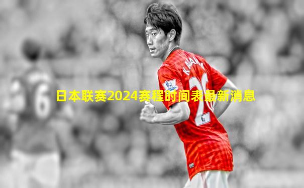 日本联赛2024赛程时间表最新消息