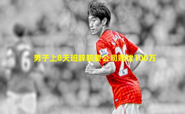 男子上8天班辞职要公司赔偿100万