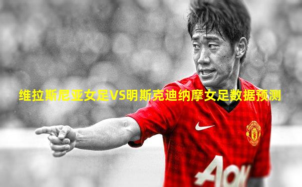 维拉斯尼亚女足VS明斯克迪纳摩女足数据预测