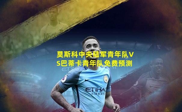 莫斯科中央陆军青年队VS巴蒂卡青年队免费预测