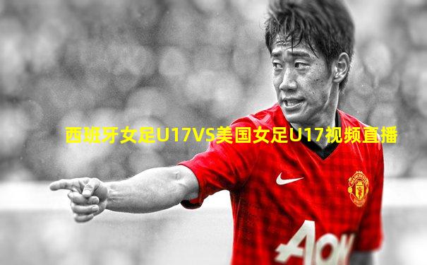 西班牙女足U17VS美国女足U17视频直播