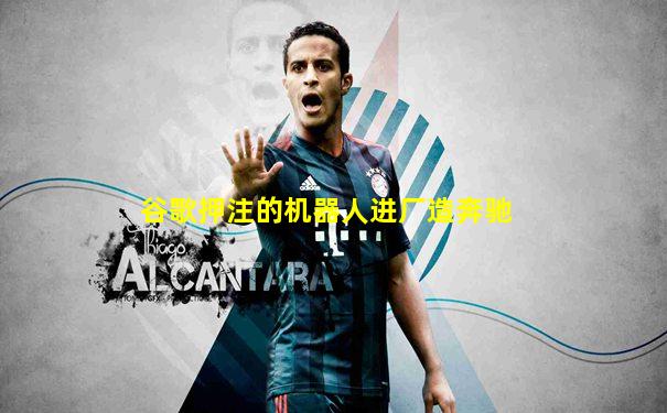 谷歌押注的机器人进厂造奔驰