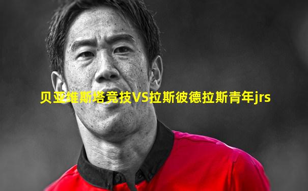 贝亚维斯塔竞技VS拉斯彼德拉斯青年jrs