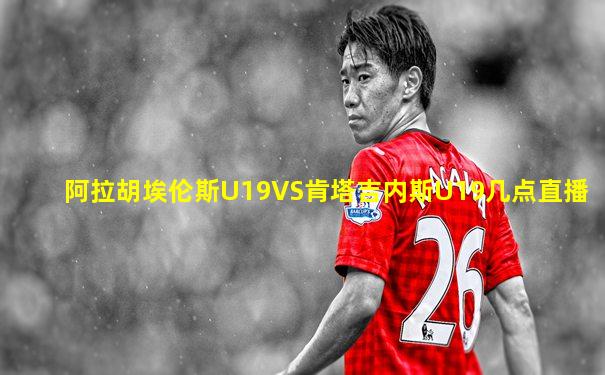 阿拉胡埃伦斯U19VS肯塔吉内斯U19几点直播