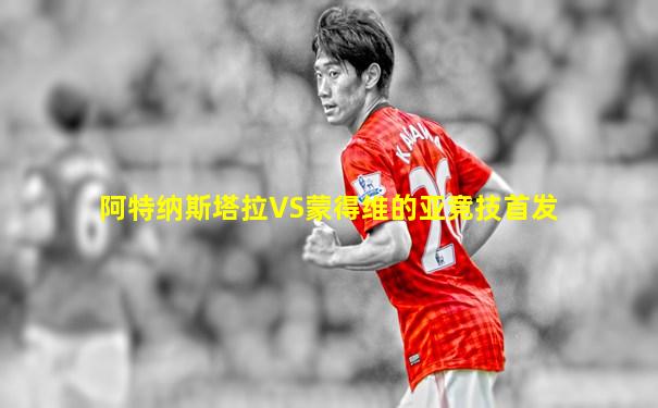 阿特纳斯塔拉VS蒙得维的亚竞技首发