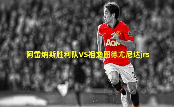 阿雷纳斯胜利队VS祖文图德尤尼达jrs