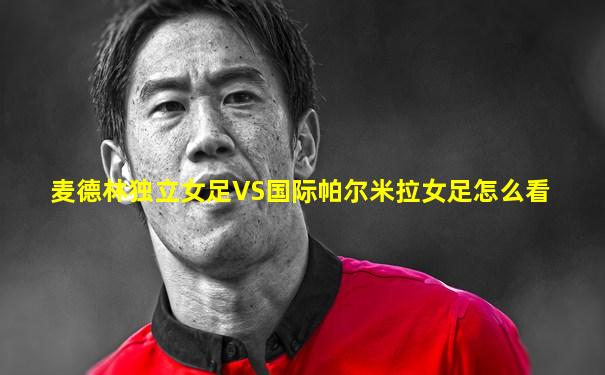 麦德林独立女足VS国际帕尔米拉女足怎么看